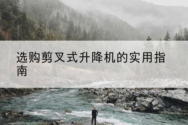 皮山剪叉式升降机怎么选-选购剪叉式升降机的实用指南