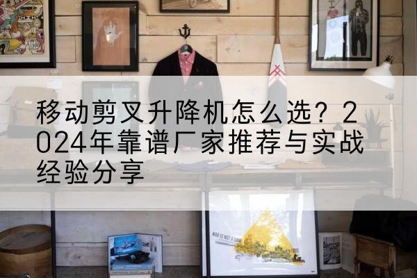 皮山升降平台厂家推荐-移动剪叉升降机怎么选?2024年靠谱厂家推荐与实战经验分享