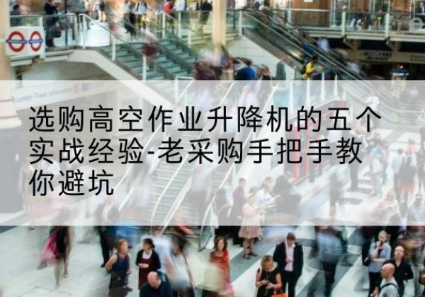 皮山高空作业升降机厂家-选购高空作业升降机的五个实战经验-老采购手把手教你避坑