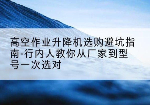 皮山升降平台厂家-高空作业升降机选购避坑指南-行内人教你从厂家到型号一次选对