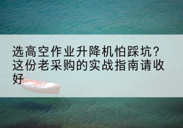 皮山高空作业升降机厂家推荐-选高空作业升降机怕踩坑？这份老采购的实战指南请收好