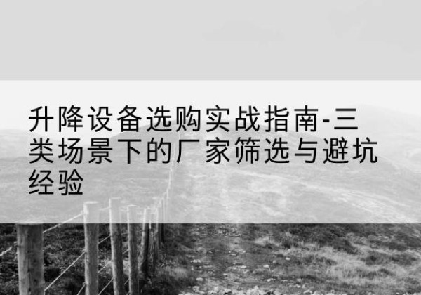 皮山移动式升降机厂家推荐-升降设备选购实战指南-三类场景下的厂家筛选与避坑经验