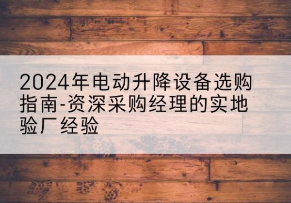 皮山电动剪叉升降平台厂家-2024年电动升降设备选购指南-资深采购经理的实地验厂经验