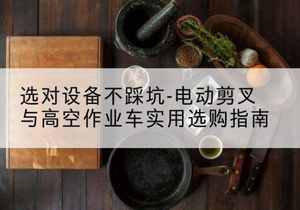 皮山电动剪叉升降平台怎么选-选对设备不踩坑-电动剪叉与高空作业车实用选购指南