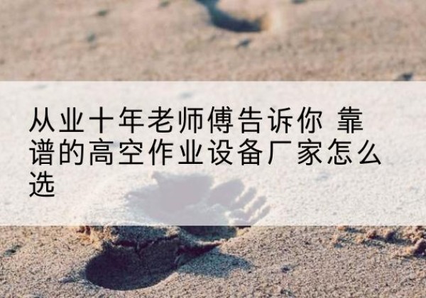 皮山高空作业升降机厂家推荐-从业十年老师傅告诉你 靠谱的高空作业设备厂家怎么选