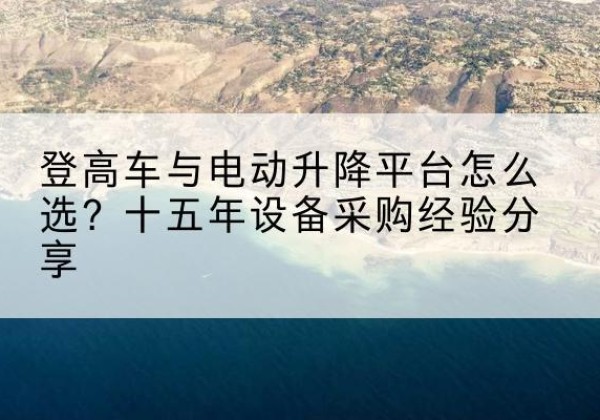 皮山登高车厂家厂家-登高车与电动升降平台怎么选？十五年设备采购经验分享