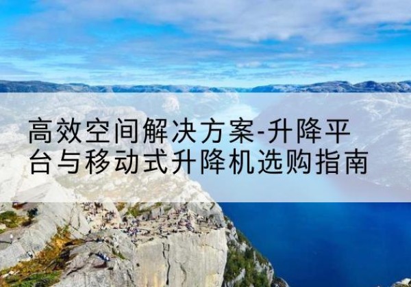 皮山升降平台厂家-*空间解决方案-升降平台与移动式升降机选购指南