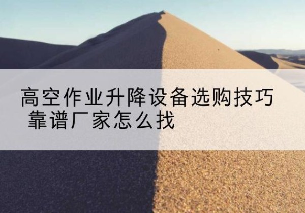 皮山电动升降平台厂家推荐-高空作业升降设备选购技巧 靠谱厂家怎么找