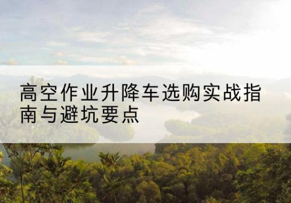 皮山升降车怎么选-高空作业升降车选购实战指南与避坑要点