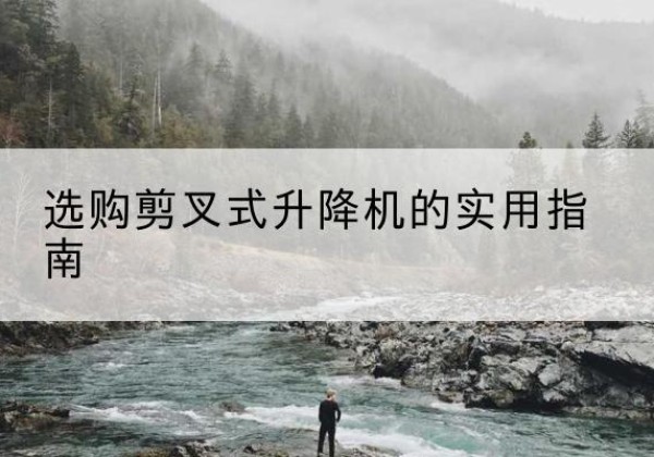 皮山剪叉式升降机怎么选-选购剪叉式升降机的实用指南