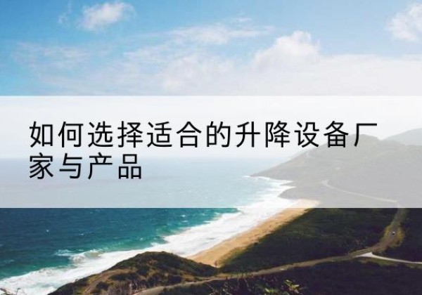 皮山电动升降平台厂家-如何选择适合的升降设备厂家与产品